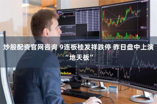 炒股配资官网咨询 9连板桂发祥跌停 昨日盘中上演“地天板”