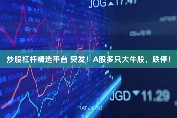 炒股杠杆精选平台 突发！A股多只大牛股，跌停！