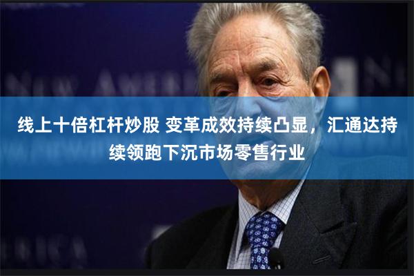 线上十倍杠杆炒股 变革成效持续凸显，汇通达持续领跑下沉市场零