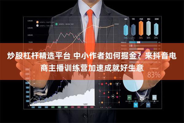 炒股杠杆精选平台 中小作者如何掘金？来抖音电商主播训练营加速
