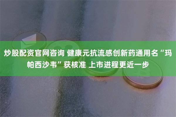 炒股配资官网咨询 健康元抗流感创新药通用名“玛帕西沙韦”获核