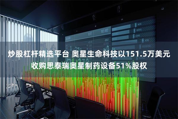 炒股杠杆精选平台 奥星生命科技以151.5万美元收购思泰瑞奥