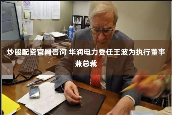 炒股配资官网咨询 华润电力委任王波为执行董事兼总裁