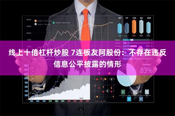 线上十倍杠杆炒股 7连板友阿股份：不存在违反信息公平披露的情