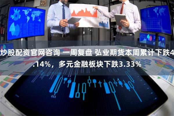 炒股配资官网咨询 一周复盘 弘业期货本周累计下跌4.14%，