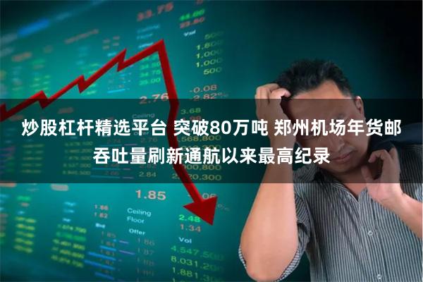 炒股杠杆精选平台 突破80万吨 郑州机场年货邮吞吐量刷新通航