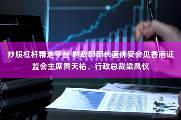 炒股杠杆精选平台 财政部部长蓝佛安会见香港证监会主席黄天祐、