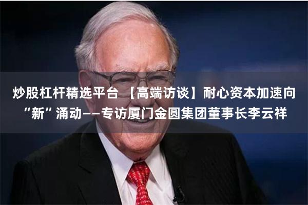 炒股杠杆精选平台 【高端访谈】耐心资本加速向“新”涌动——专