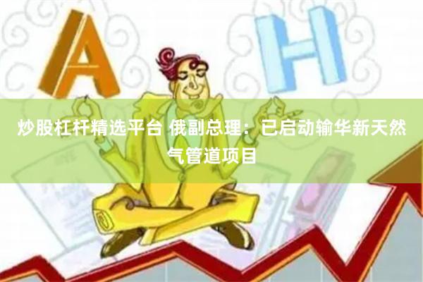 炒股杠杆精选平台 俄副总理：已启动输华新天然气管道项目
