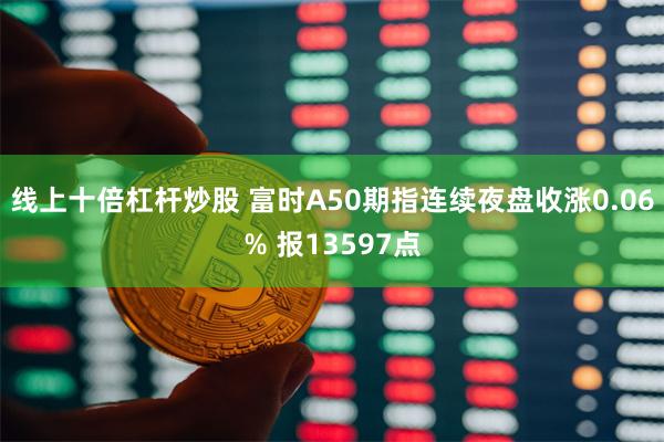 线上十倍杠杆炒股 富时A50期指连续夜盘收涨0.06% 报1