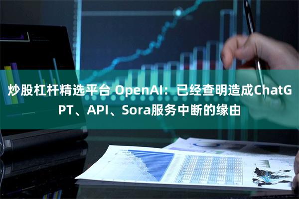 炒股杠杆精选平台 OpenAI：已经查明造成ChatGPT、