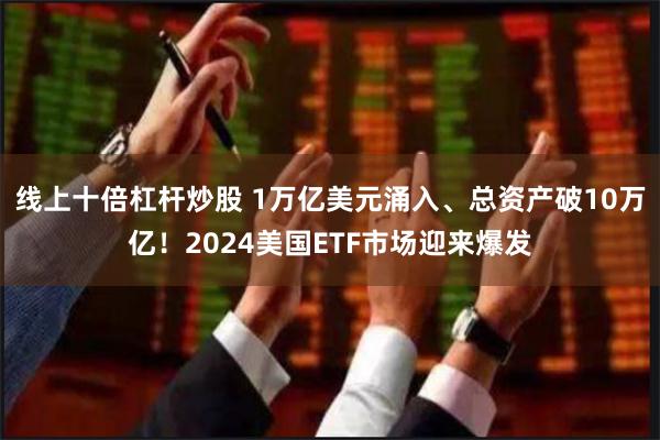 线上十倍杠杆炒股 1万亿美元涌入、总资产破10万亿！2024