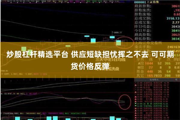 炒股杠杆精选平台 供应短缺担忧挥之不去 可可期货价格反弹