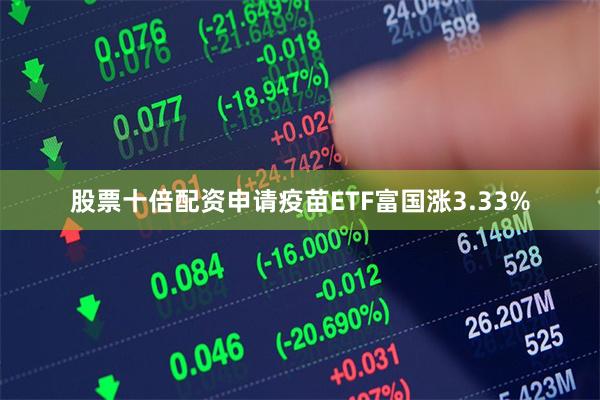 股票十倍配资申请疫苗ETF富国涨3.33%