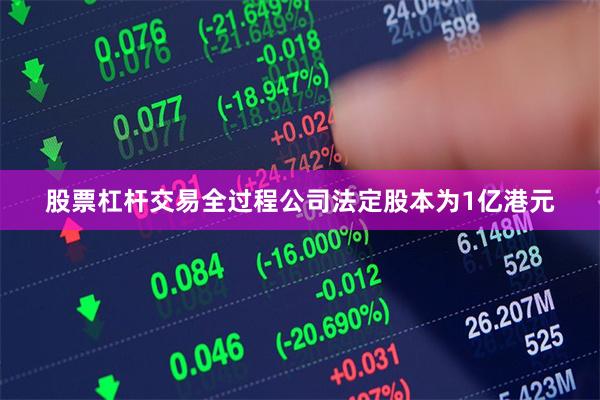 股票杠杆交易全过程公司法定股本为1亿港元