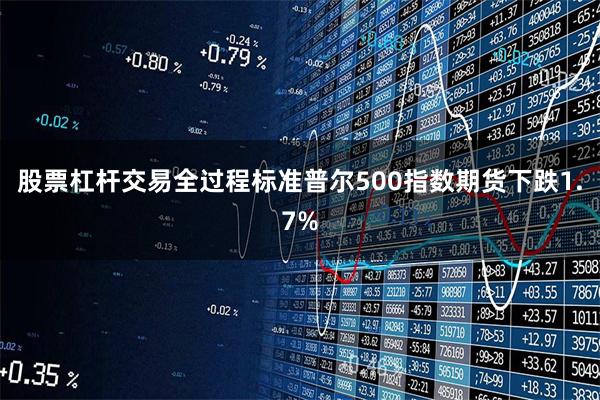 股票杠杆交易全过程标准普尔500指数期货下跌1.7%