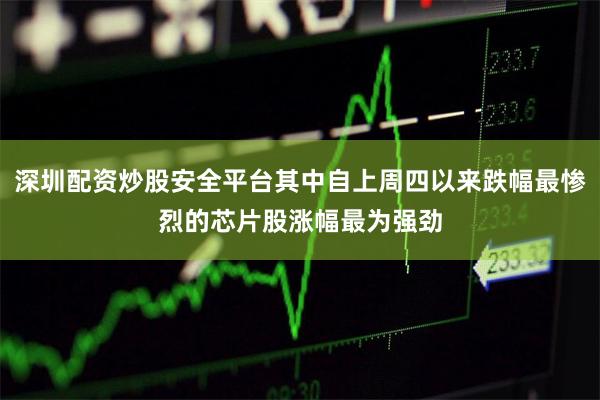 深圳配资炒股安全平台其中自上周四以来跌幅最惨烈的芯片股涨幅最