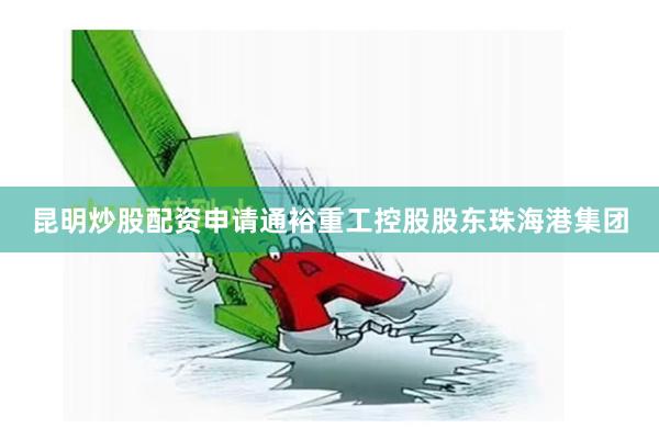昆明炒股配资申请通裕重工控股股东珠海港集团