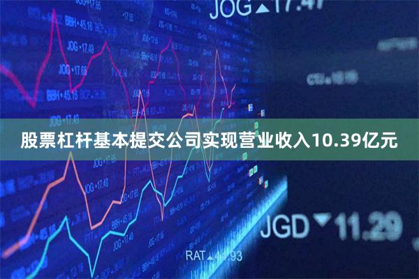 股票杠杆基本提交公司实现营业收入10.39亿元